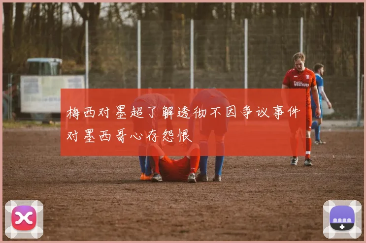 梅西对墨超了解透彻不因争议事件对墨西哥心存怨恨