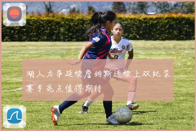 湖人力争延续詹姆斯连续上双纪录赛季亮点值得期待