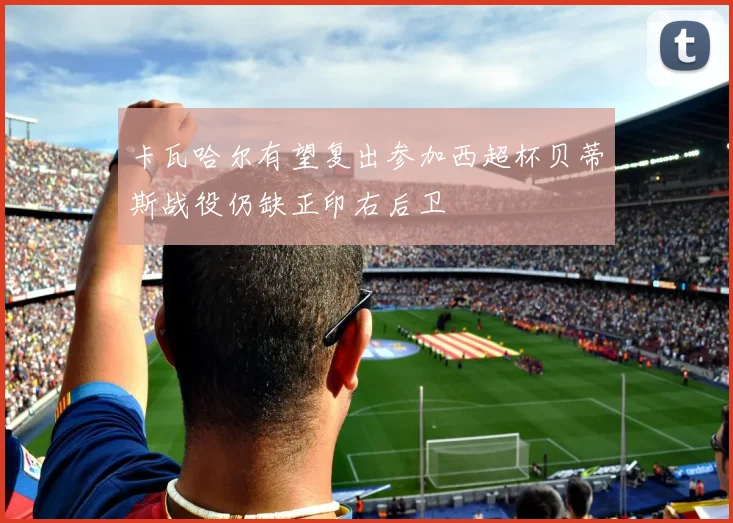 卡瓦哈尔有望复出参加西超杯贝蒂斯战役仍缺正印右后卫