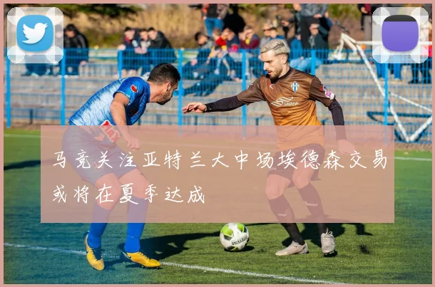 马竞关注亚特兰大中场埃德森交易或将在夏季达成