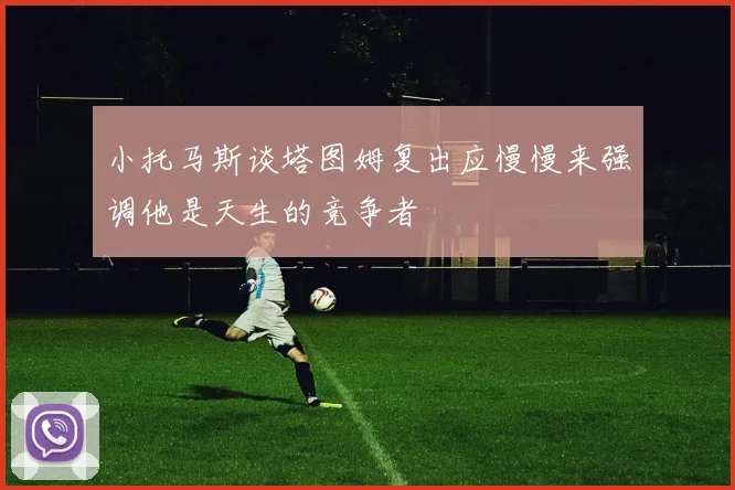 小托马斯谈塔图姆复出应慢慢来强调他是天生的竞争者