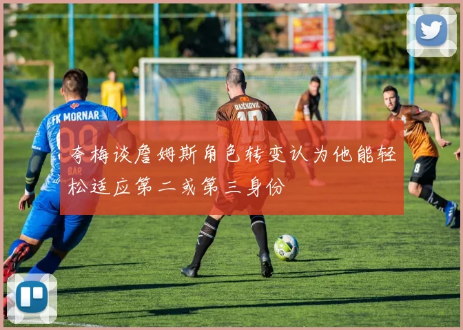 夸梅谈詹姆斯角色转变认为他能轻松适应第二或第三身份