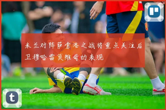 米兰对阵萨索洛之战将重点关注后卫穆哈雷莫维奇的表现
