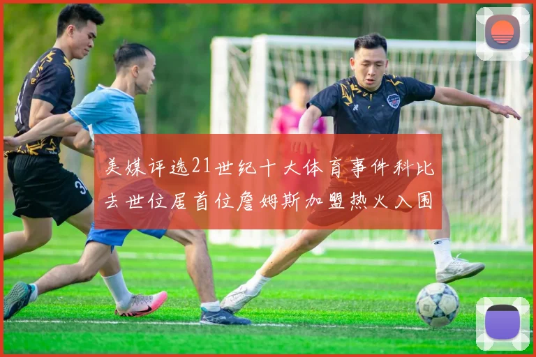 美媒评选21世纪十大体育事件科比去世位居首位詹姆斯加盟热火入围