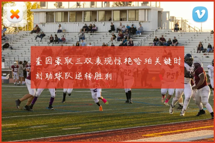 奎因豪取三双表现惊艳哈珀关键时刻助球队逆转胜利