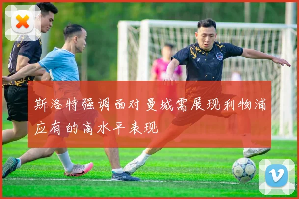 斯洛特强调面对曼城需展现利物浦应有的高水平表现