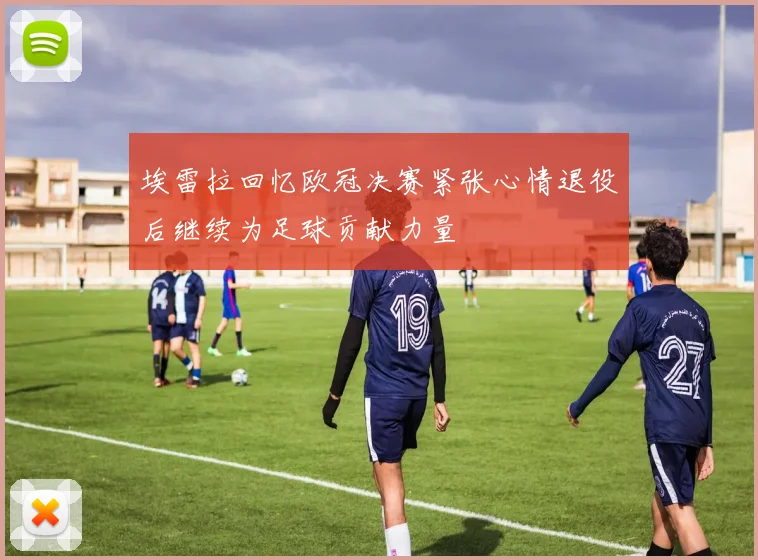 埃雷拉回忆欧冠决赛紧张心情退役后继续为足球贡献力量