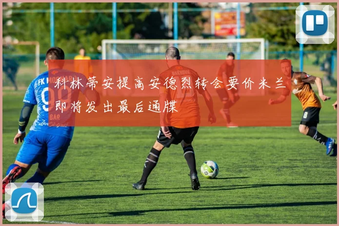 科林蒂安提高安德烈转会要价米兰即将发出最后通牒
