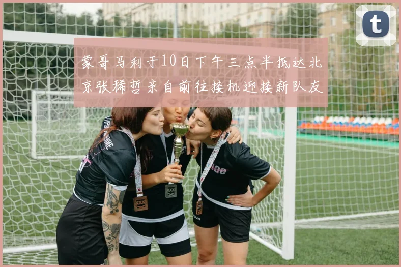 蒙哥马利于10日下午三点半抵达北京张稀哲亲自前往接机迎接新队友