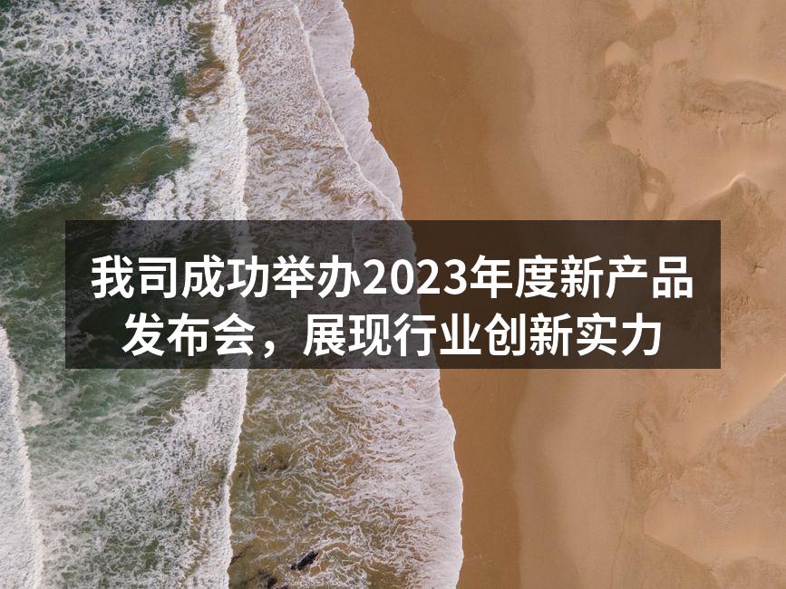 我司成功举办2023年度新产品发布会，展现行业创新实力